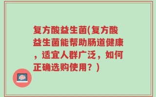 复方酸益生菌(复方酸益生菌能帮助肠道健康，适宜人群广泛，如何正确选购使用？)