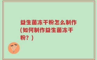 益生菌冻干粉怎么制作(如何制作益生菌冻干粉？)