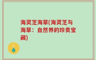海灵芝海草(海灵芝与海草：自然界的珍贵宝藏)