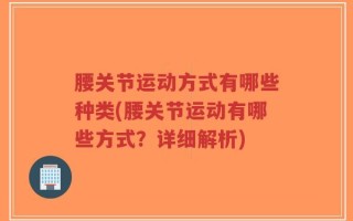 腰关节运动方式有哪些种类(腰关节运动有哪些方式？详细解析)