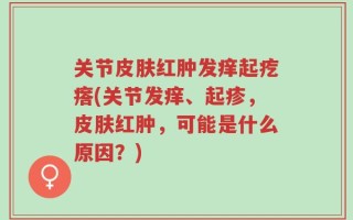 关节皮肤红肿发痒起疙瘩(关节发痒、起疹，皮肤红肿，可能是什么原因？)