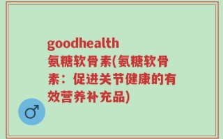 goodhealth氨糖软骨素(氨糖软骨素：促进关节健康的有效营养补充品)