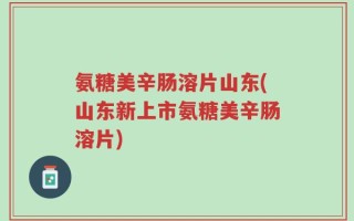氨糖美辛肠溶片山东(山东新上市氨糖美辛肠溶片)