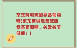 京东商城硫酸氨基葡萄糖(京东商城现售硫酸氨基葡萄糖，关爱关节健康！)
