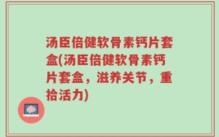 汤臣倍健软骨素钙片套盒(汤臣倍健软骨素钙片套盒，滋养关节，重拾活力)