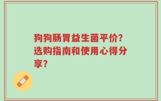 狗狗肠胃益生菌平价？选购指南和使用心得分享？