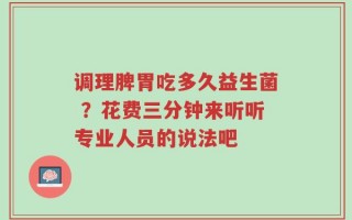 调理脾胃吃多久益生菌 ？花费三分钟来听听专业人员的说法吧