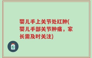 婴儿手上关节处红肿(婴儿手部关节肿痛，家长需及时关注)