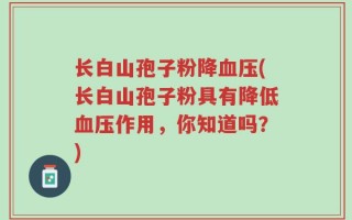 长白山孢子粉降血压(长白山孢子粉具有降低血压作用，你知道吗？)