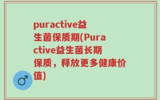 puractive益生菌保质期(Puractive益生菌长期保质，释放更多健康价值)