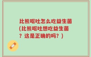 比熊呕吐怎么吃益生菌(比熊呕吐想吃益生菌？这是正确的吗？)