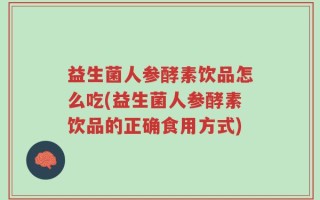 益生菌人参酵素饮品怎么吃(益生菌人参酵素饮品的正确食用方式)