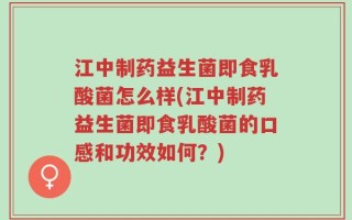 江中制药益生菌即食乳酸菌怎么样(江中制药益生菌即食乳酸菌的口感和功效如何？)