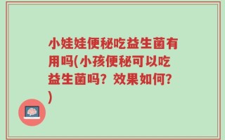 小娃娃便秘吃益生菌有用吗(小孩便秘可以吃益生菌吗？效果如何？)