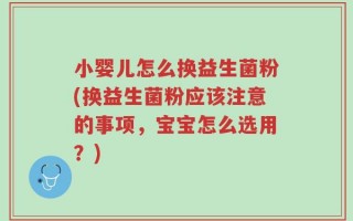 小婴儿怎么换益生菌粉(换益生菌粉应该注意的事项，宝宝怎么选用？)
