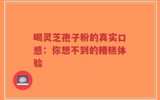 喝灵芝孢子粉的真实口感：你想不到的糟糕体验