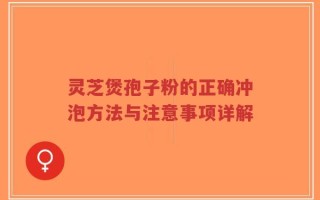 灵芝煲孢子粉的正确冲泡方法与注意事项详解