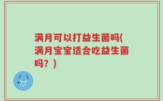 满月可以打益生菌吗(满月宝宝适合吃益生菌吗？)