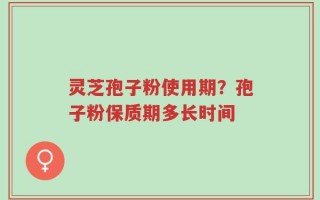 灵芝孢子粉使用期？孢子粉保质期多长时间
