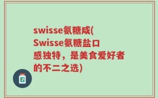 swisse氨糖咸(Swisse氨糖盐口感独特，是美食爱好者的不二之选)