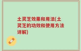土灵芝效果和用法(土灵芝的功效和使用方法详解)