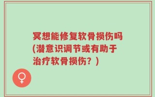 冥想能修复软骨损伤吗(潜意识调节或有助于治疗软骨损伤？)
