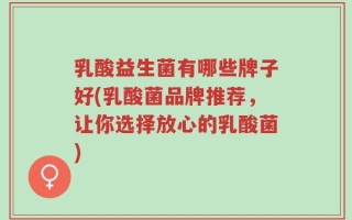 乳酸益生菌有哪些牌子好(乳酸菌品牌推荐，让你选择放心的乳酸菌)