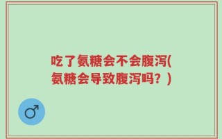 吃了氨糖会不会腹泻(氨糖会导致腹泻吗？)