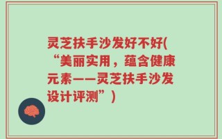 灵芝扶手沙发好不好(“美丽实用，蕴含健康元素——灵芝扶手沙发设计评测”)