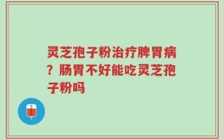 灵芝孢子粉治疗脾胃病？肠胃不好能吃灵芝孢子粉吗