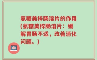 氨糖美梓肠溶片的作用(氨糖美梓肠溶片：缓解胃肠不适，改善消化问题。)