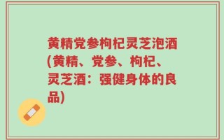 黄精党参枸杞灵芝泡酒(黄精、党参、枸杞、灵芝酒：强健身体的良品)