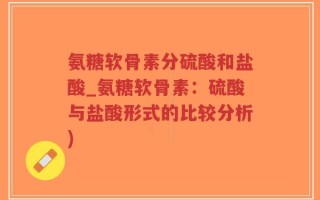 氨糖软骨素分硫酸和盐酸_氨糖软骨素：硫酸与盐酸形式的比较分析)
