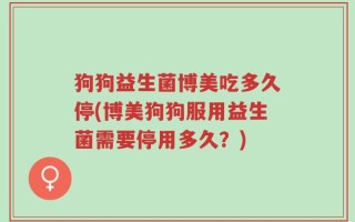 狗狗益生菌博美吃多久停(博美狗狗服用益生菌需要停用多久？)