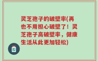 灵芝孢子的破壁率(再也不用担心破壁了！灵芝孢子高破壁率，健康生活从此更加轻松)
