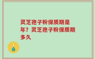 灵芝孢子粉保质期是 年？灵芝孢子粉保质期多久
