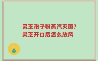灵芝孢子粉蒸汽灭菌？灵芝开口后怎么放风