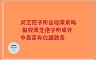 灵芝孢子粉含雄激素吗 探究灵芝孢子粉成分中是否存在雄激素