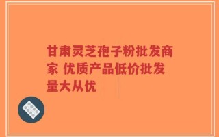甘肃灵芝孢子粉批发商家 优质产品低价批发量大从优