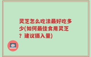 灵芝怎么吃法最好吃多少(如何最佳食用灵芝？建议摄入量)