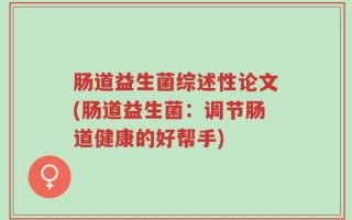 肠道益生菌综述性论文(肠道益生菌：调节肠道健康的好帮手)