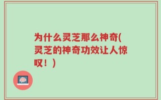 为什么灵芝那么神奇(灵芝的神奇功效让人惊叹！)