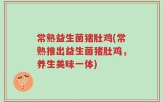 常熟益生菌猪肚鸡(常熟推出益生菌猪肚鸡，养生美味一体)
