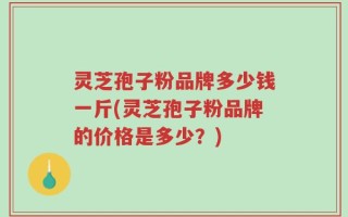 灵芝孢子粉品牌多少钱一斤(灵芝孢子粉品牌的价格是多少？)