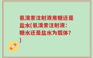 氨溴索注射液用糖还是盐水(氨溴索注射液：糖水还是盐水为载体？)