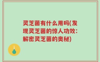 灵芝菌有什么用吗(发现灵芝菌的惊人功效：解密灵芝菌的奥秘)