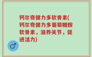 钙尔奇健力多软骨素(钙尔奇健力多葡萄糖胺软骨素，滋养关节，促进活力)