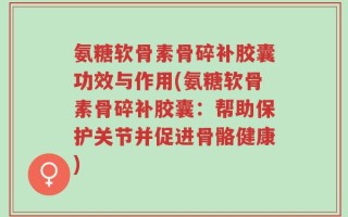 氨糖软骨素骨碎补胶囊功效与作用(氨糖软骨素骨碎补胶囊：帮助保护关节并促进骨骼健康)