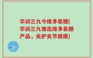 华润三九今维多氨糖(华润三九推出维多氨糖产品，关护关节健康)