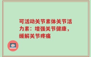 可活动关节素体关节活力素：增强关节健康，缓解关节疼痛